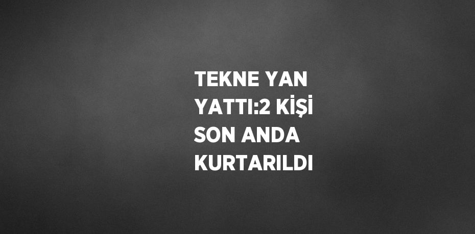 TEKNE YAN YATTI:2 KİŞİ SON ANDA KURTARILDI