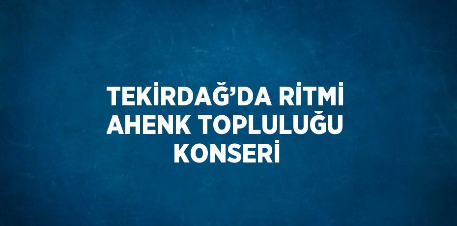 TEKİRDAĞ’DA RİTMİ AHENK TOPLULUĞU KONSERİ