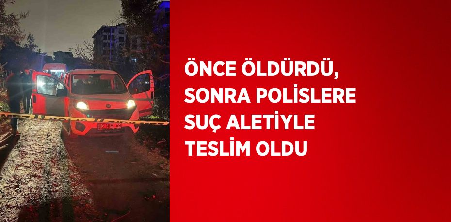 ÖNCE ÖLDÜRDÜ, SONRA POLİSLERE SUÇ ALETİYLE TESLİM OLDU