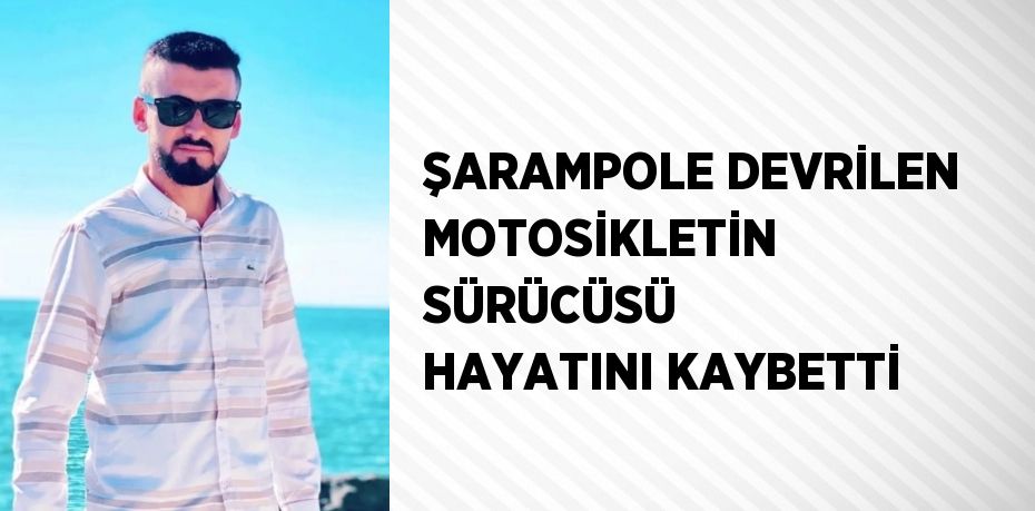 ŞARAMPOLE DEVRİLEN MOTOSİKLETİN SÜRÜCÜSÜ HAYATINI KAYBETTİ