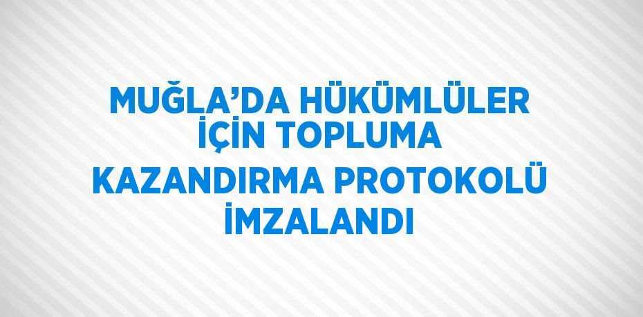 MUĞLA’DA HÜKÜMLÜLER İÇİN TOPLUMA KAZANDIRMA PROTOKOLÜ İMZALANDI