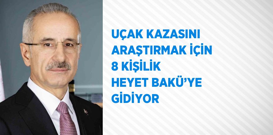 UÇAK KAZASINI ARAŞTIRMAK İÇİN 8 KİŞİLİK HEYET BAKÜ’YE GİDİYOR