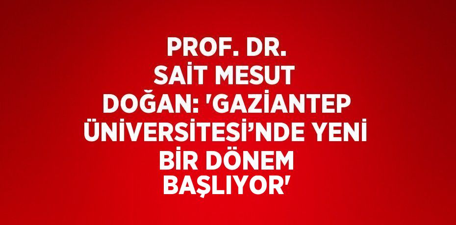 PROF. DR. SAİT MESUT DOĞAN: 'GAZİANTEP ÜNİVERSİTESİ’NDE YENİ BİR DÖNEM BAŞLIYOR'