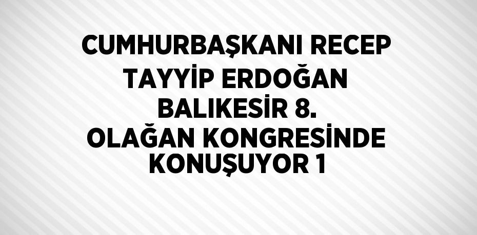 CUMHURBAŞKANI RECEP TAYYİP ERDOĞAN BALIKESİR 8. OLAĞAN KONGRESİNDE KONUŞUYOR 1