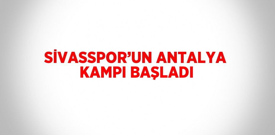 SİVASSPOR’UN ANTALYA KAMPI BAŞLADI