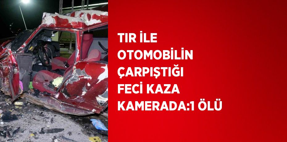 TIR İLE OTOMOBİLİN ÇARPIŞTIĞI FECİ KAZA KAMERADA:1 ÖLÜ