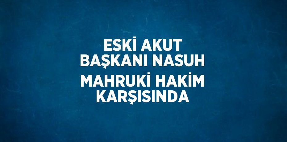 ESKİ AKUT BAŞKANI NASUH MAHRUKİ HAKİM KARŞISINDA