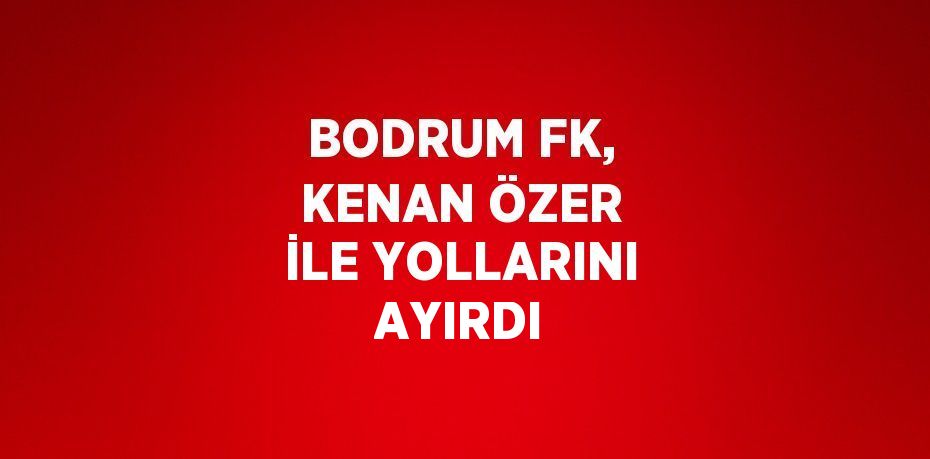 BODRUM FK, KENAN ÖZER İLE YOLLARINI AYIRDI