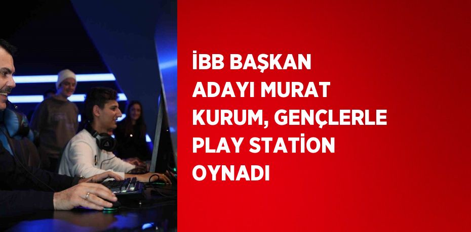 İBB BAŞKAN ADAYI MURAT KURUM, GENÇLERLE PLAY STATİON OYNADI