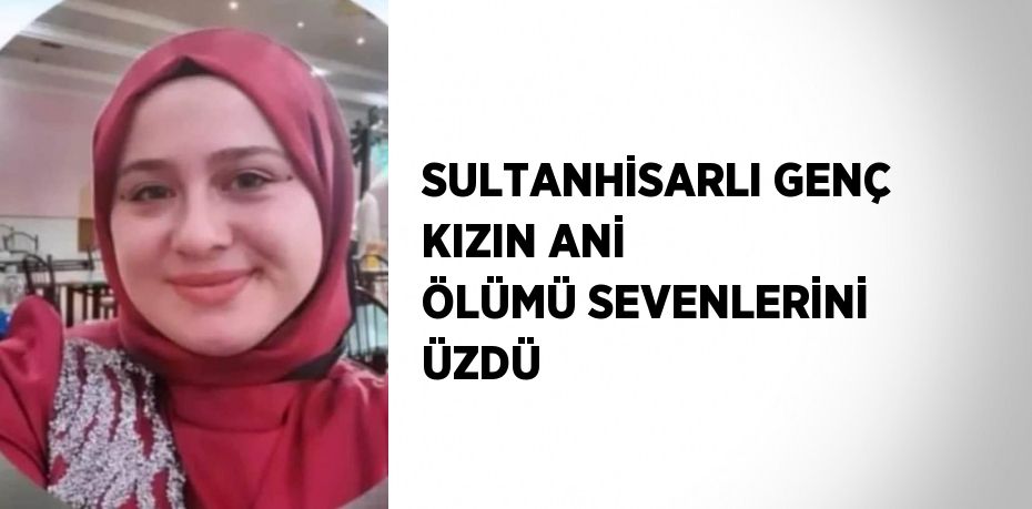 SULTANHİSARLI GENÇ KIZIN ANİ ÖLÜMÜ SEVENLERİNİ ÜZDÜ