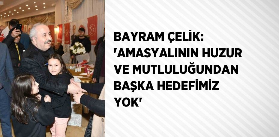 BAYRAM ÇELİK: 'AMASYALININ HUZUR VE MUTLULUĞUNDAN BAŞKA HEDEFİMİZ YOK'