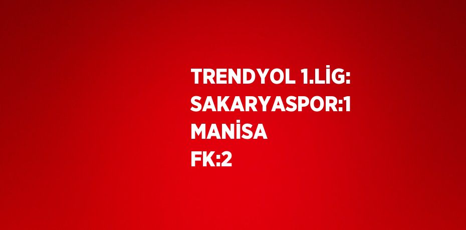 TRENDYOL 1.LİG: SAKARYASPOR:1 MANİSA FK:2