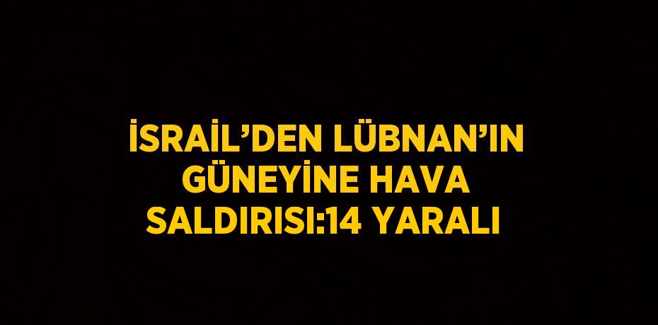 İSRAİL’DEN LÜBNAN’IN GÜNEYİNE HAVA SALDIRISI:14 YARALI