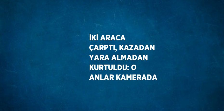 İKİ ARACA ÇARPTI, KAZADAN YARA ALMADAN KURTULDU: O ANLAR KAMERADA