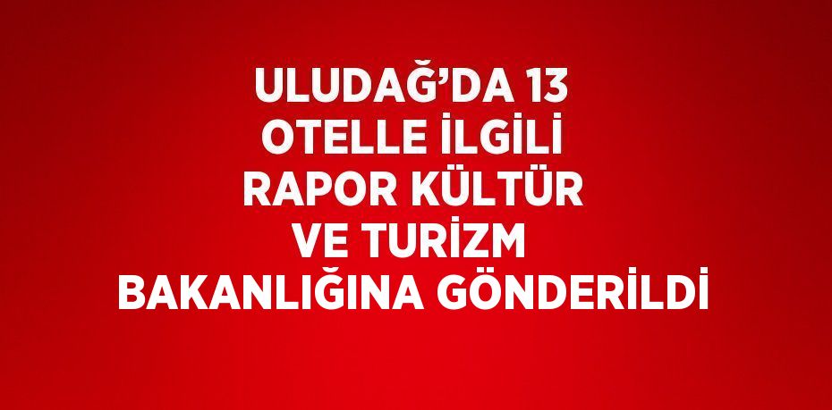 ULUDAĞ’DA 13 OTELLE İLGİLİ RAPOR KÜLTÜR VE TURİZM BAKANLIĞINA GÖNDERİLDİ