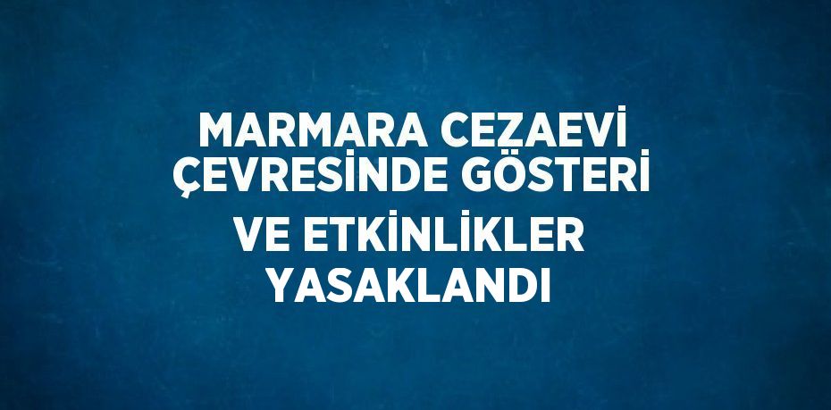 MARMARA CEZAEVİ ÇEVRESİNDE GÖSTERİ VE ETKİNLİKLER YASAKLANDI