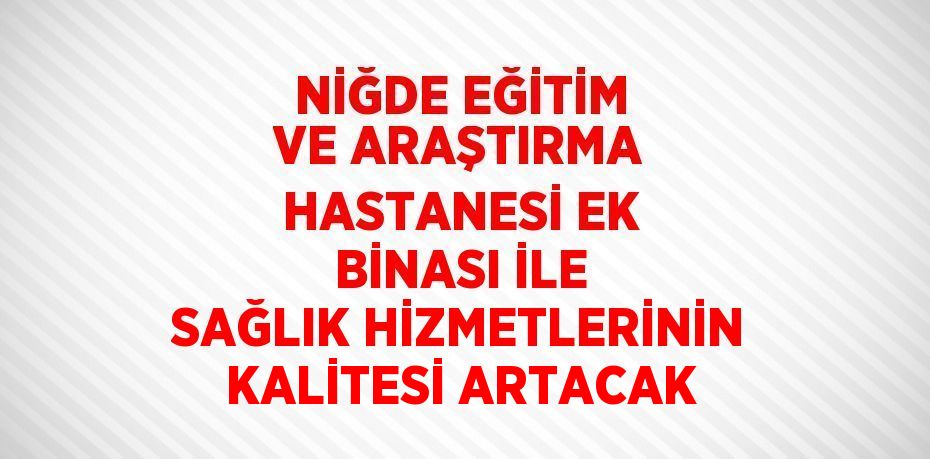 NİĞDE EĞİTİM VE ARAŞTIRMA HASTANESİ EK BİNASI İLE SAĞLIK HİZMETLERİNİN KALİTESİ ARTACAK