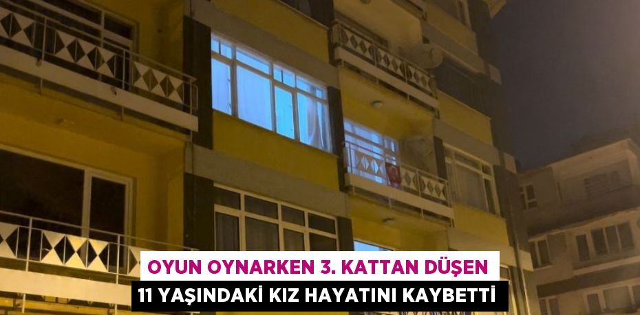 OYUN OYNARKEN 3. KATTAN DÜŞEN 11 YAŞINDAKİ KIZ HAYATINI KAYBETTİ