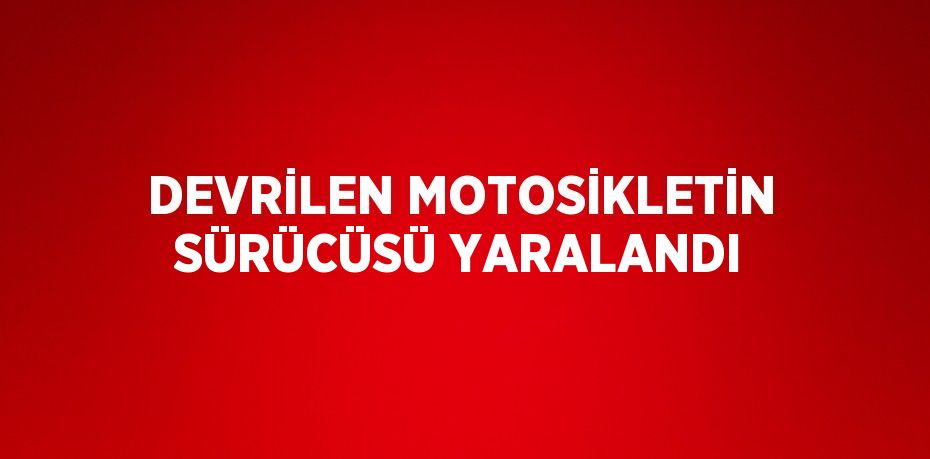 DEVRİLEN MOTOSİKLETİN SÜRÜCÜSÜ YARALANDI