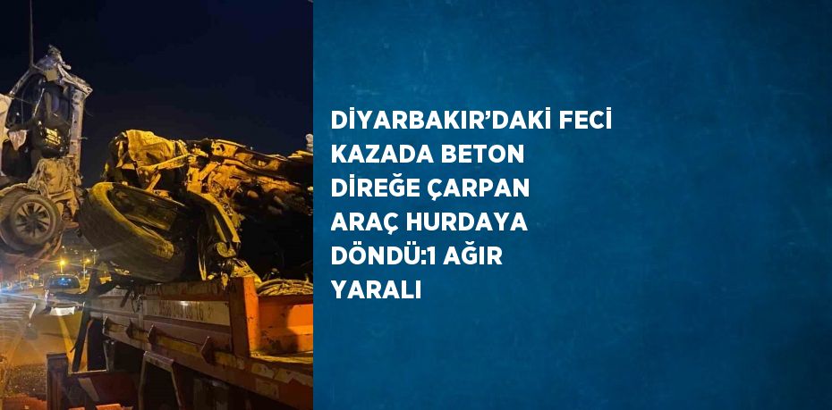 DİYARBAKIR’DAKİ FECİ KAZADA BETON DİREĞE ÇARPAN ARAÇ HURDAYA DÖNDÜ:1 AĞIR YARALI