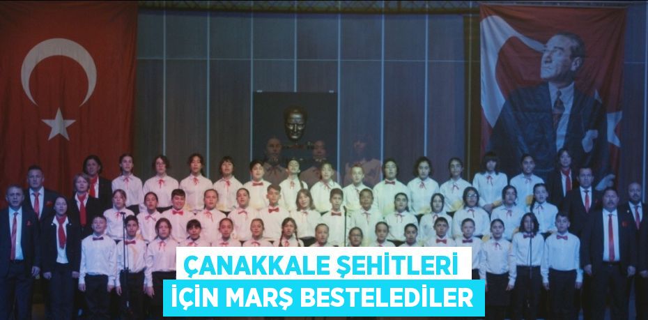 ÇANAKKALE ŞEHİTLERİ İÇİN MARŞ BESTELEDİLER