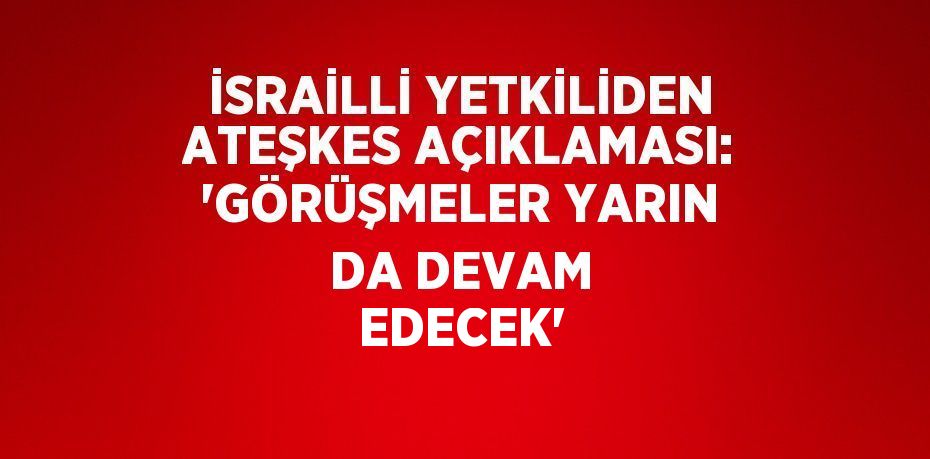 İSRAİLLİ YETKİLİDEN ATEŞKES AÇIKLAMASI: 'GÖRÜŞMELER YARIN DA DEVAM EDECEK'