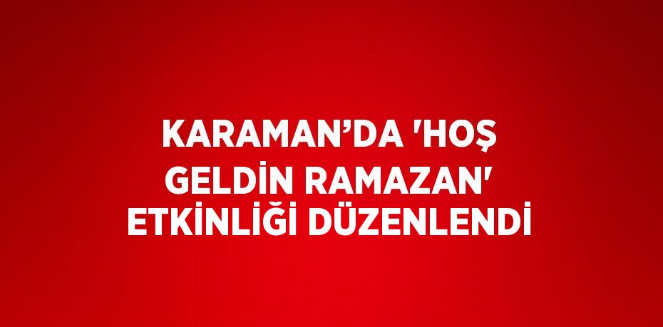 KARAMAN’DA 'HOŞ GELDİN RAMAZAN' ETKİNLİĞİ DÜZENLENDİ