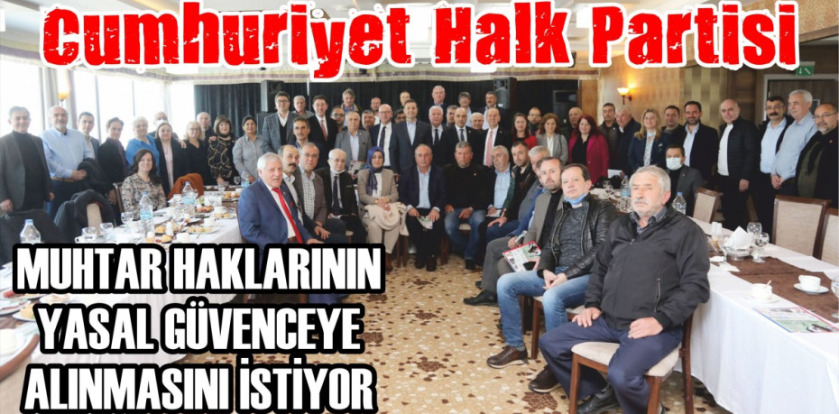 CUMHURİYET HALK PARTİSİ MUHTAR HAKLARININ YASAL GÜVENCEYE ALINMASINI İSTİYOR