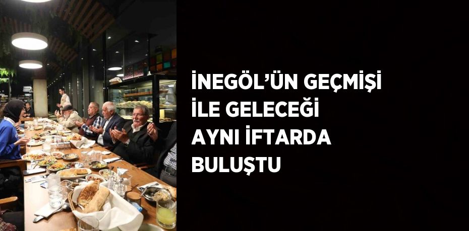 İNEGÖL’ÜN GEÇMİŞİ İLE GELECEĞİ AYNI İFTARDA BULUŞTU