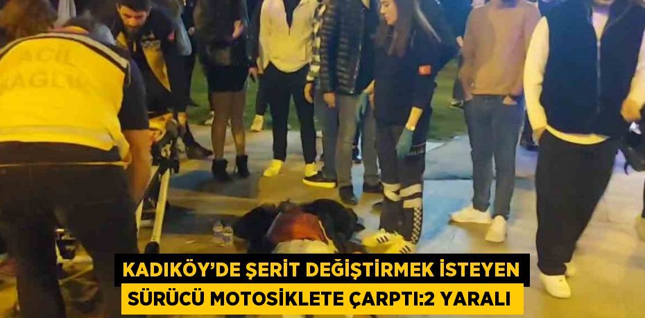 KADIKÖY’DE ŞERİT DEĞİŞTİRMEK İSTEYEN SÜRÜCÜ MOTOSİKLETE ÇARPTI:2 YARALI