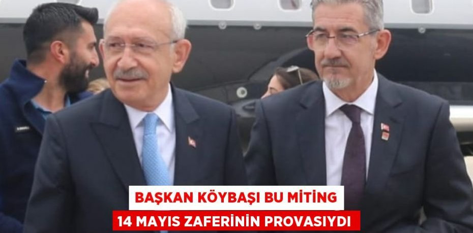 BAŞKAN KÖYBAŞI BU MİTİNG 14 MAYIS ZAFERİNİN PROVASIYDI