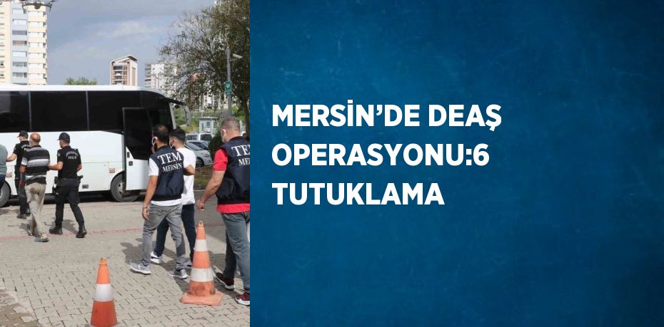 MERSİN’DE DEAŞ OPERASYONU:6 TUTUKLAMA