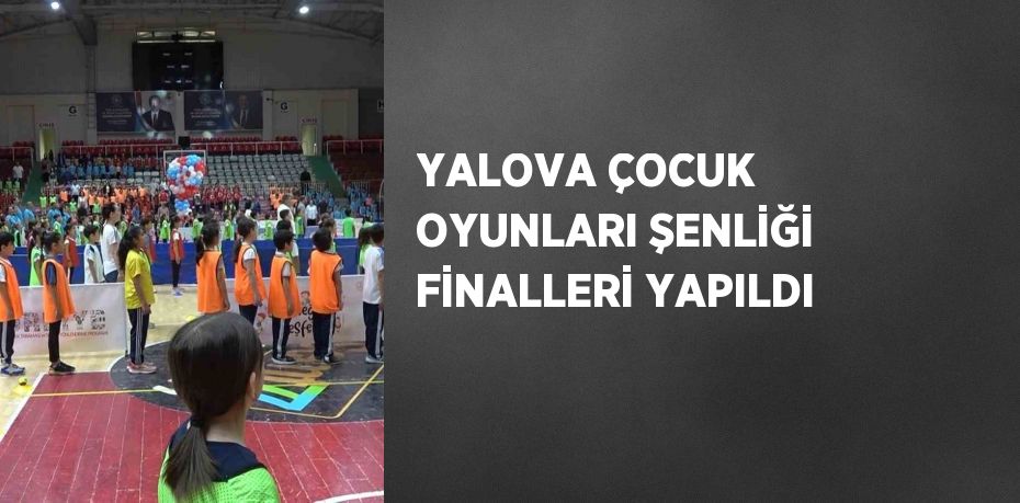 YALOVA ÇOCUK OYUNLARI ŞENLİĞİ FİNALLERİ YAPILDI