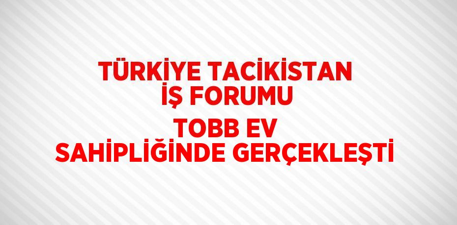 TÜRKİYE TACİKİSTAN İŞ FORUMU TOBB EV SAHİPLİĞİNDE GERÇEKLEŞTİ