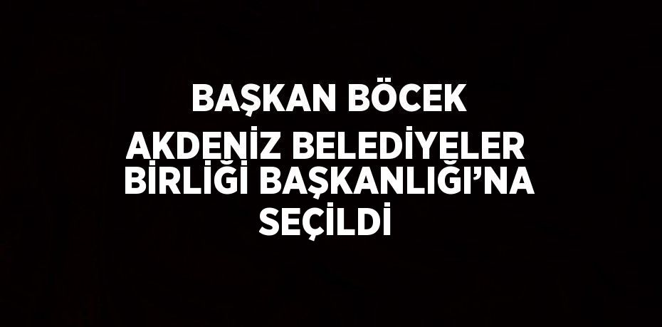 BAŞKAN BÖCEK AKDENİZ BELEDİYELER BİRLİĞİ BAŞKANLIĞI’NA SEÇİLDİ