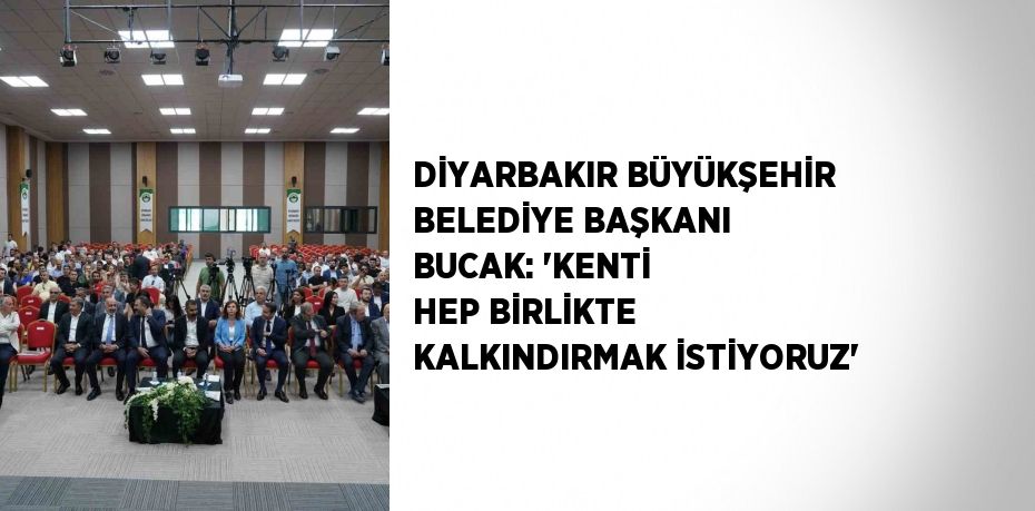 DİYARBAKIR BÜYÜKŞEHİR BELEDİYE BAŞKANI BUCAK: 'KENTİ HEP BİRLİKTE KALKINDIRMAK İSTİYORUZ'