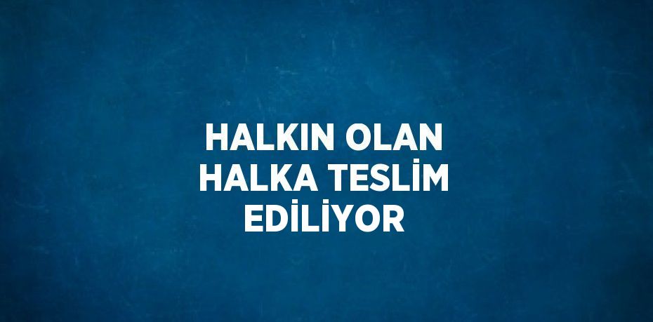 HALKIN OLAN HALKA TESLİM EDİLİYOR