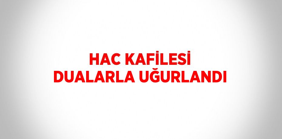 HAC KAFİLESİ DUALARLA UĞURLANDI