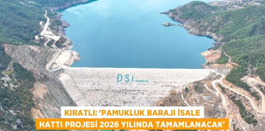 KIRATLI: 'PAMUKLUK BARAJI İSALE HATTI PROJESİ 2026 YILINDA TAMAMLANACAK'