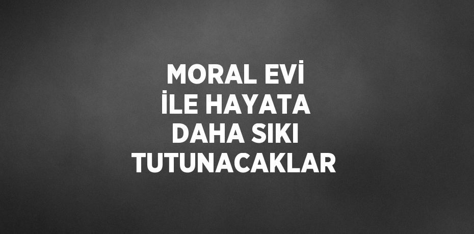 MORAL EVİ İLE HAYATA DAHA SIKI TUTUNACAKLAR