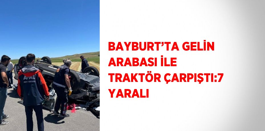 BAYBURT’TA GELİN ARABASI İLE TRAKTÖR ÇARPIŞTI:7 YARALI