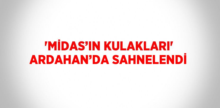 'MİDAS’IN KULAKLARI' ARDAHAN’DA SAHNELENDİ