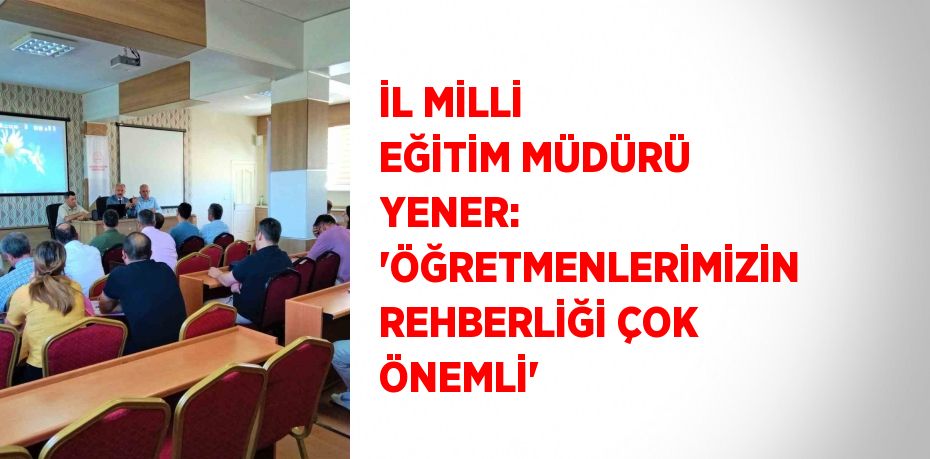 İL MİLLİ EĞİTİM MÜDÜRÜ YENER: 'ÖĞRETMENLERİMİZİN REHBERLİĞİ ÇOK ÖNEMLİ'