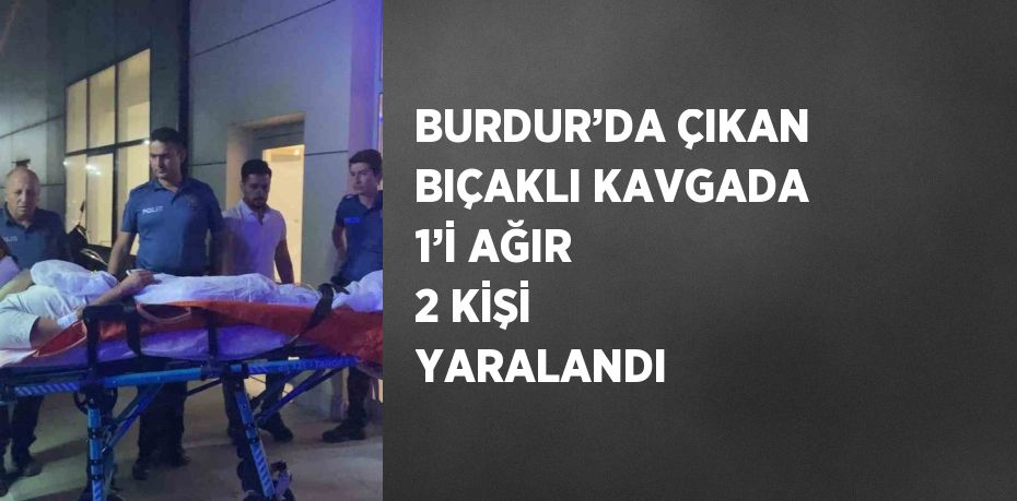 BURDUR’DA ÇIKAN BIÇAKLI KAVGADA 1’İ AĞIR 2 KİŞİ YARALANDI