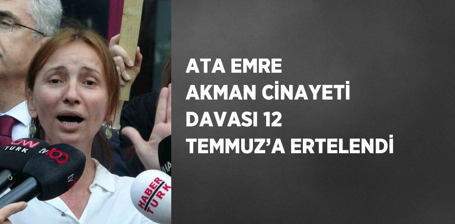 ATA EMRE AKMAN CİNAYETİ DAVASI 12 TEMMUZ’A ERTELENDİ