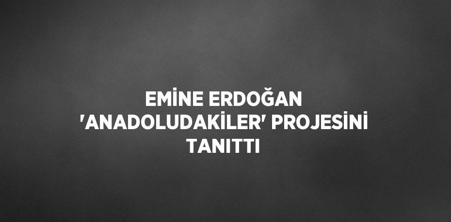 EMİNE ERDOĞAN 'ANADOLUDAKİLER' PROJESİNİ TANITTI