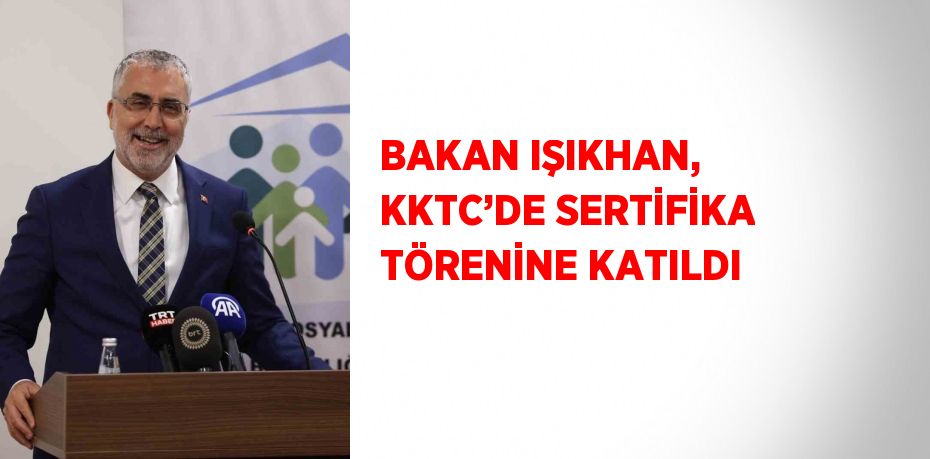 BAKAN IŞIKHAN, KKTC’DE SERTİFİKA TÖRENİNE KATILDI