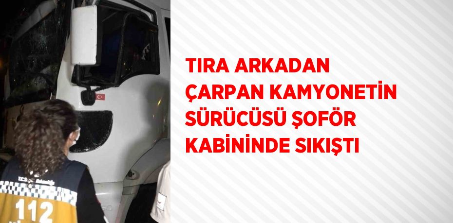 TIRA ARKADAN ÇARPAN KAMYONETİN SÜRÜCÜSÜ ŞOFÖR KABİNİNDE SIKIŞTI