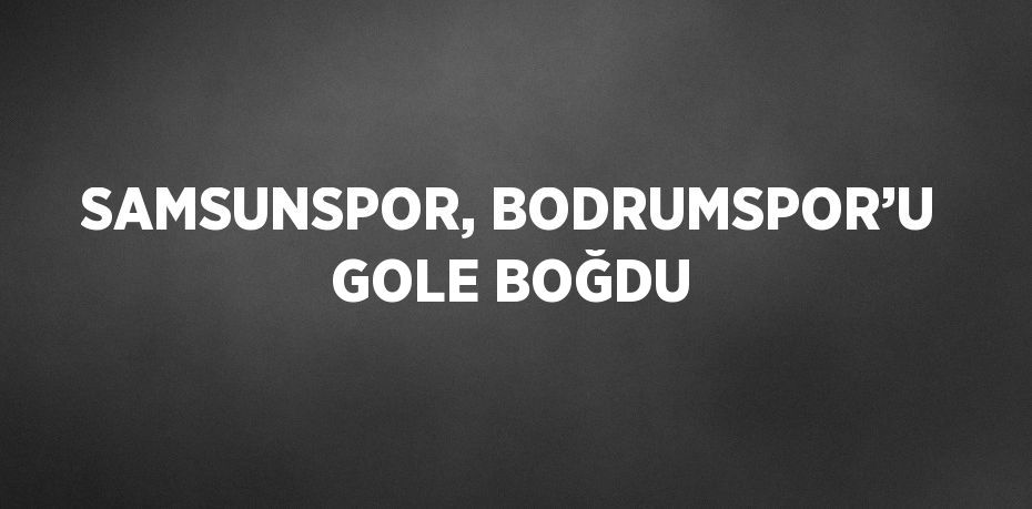 SAMSUNSPOR, BODRUMSPOR’U GOLE BOĞDU