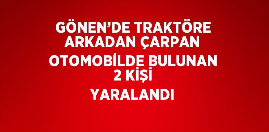 GÖNEN’DE TRAKTÖRE ARKADAN ÇARPAN OTOMOBİLDE BULUNAN 2 KİŞİ YARALANDI